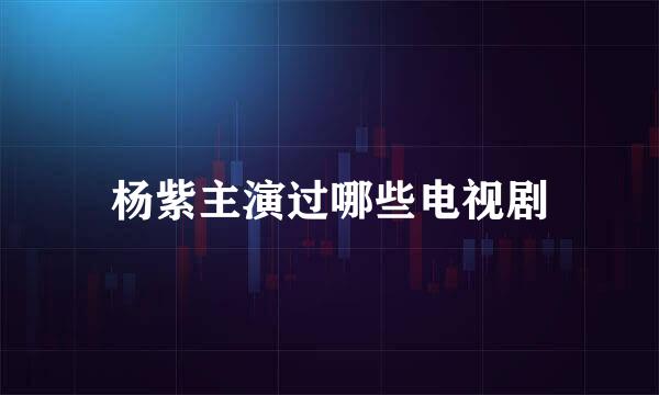 杨紫主演过哪些电视剧