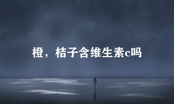 橙，桔子含维生素c吗