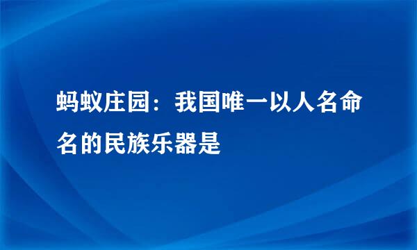 蚂蚁庄园：我国唯一以人名命名的民族乐器是