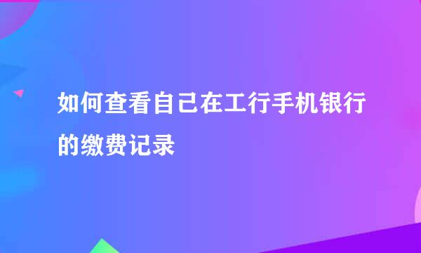 如何查看自己在工行手机银行的缴费记录