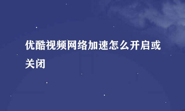 优酷视频网络加速怎么开启或关闭
