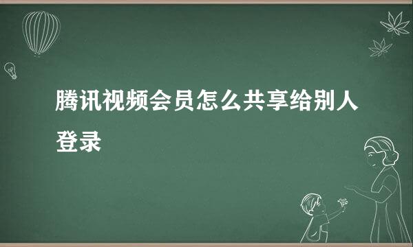 腾讯视频会员怎么共享给别人登录