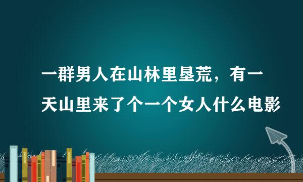 一群男人在山林里垦荒，有一天山里来了个一个女人什么电影