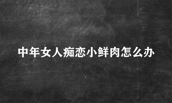 中年女人痴恋小鲜肉怎么办
