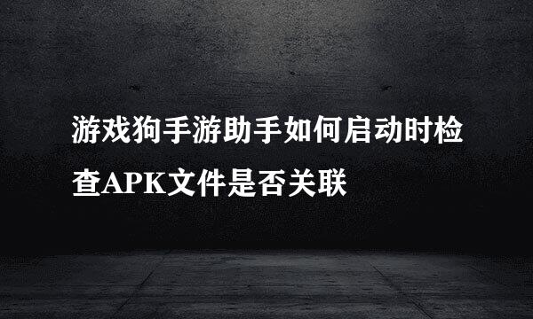 游戏狗手游助手如何启动时检查APK文件是否关联