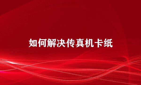 如何解决传真机卡纸