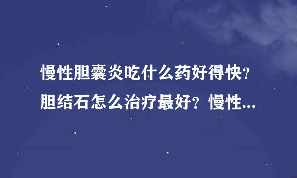 慢性胆囊炎吃什么药好得快？胆结石怎么治疗最好？慢性胆囊炎怎么治疗彻底除根