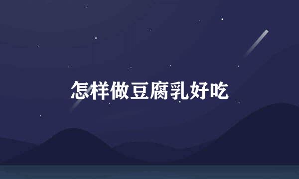 怎样做豆腐乳好吃