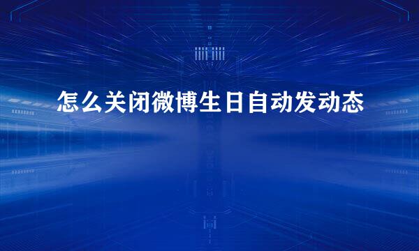 怎么关闭微博生日自动发动态