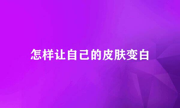 怎样让自己的皮肤变白