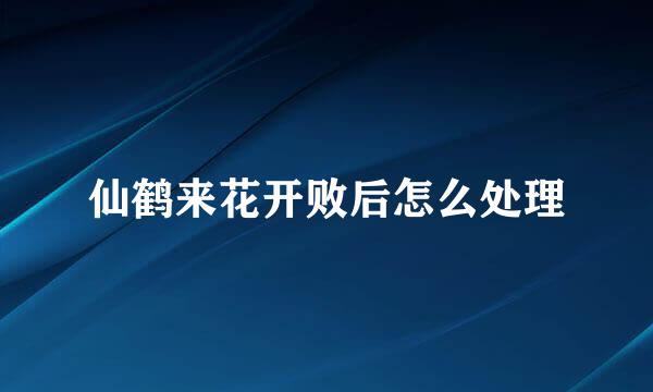 仙鹤来花开败后怎么处理