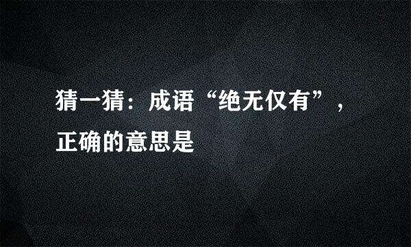 猜一猜:成语“绝无仅有”,正确的意思是