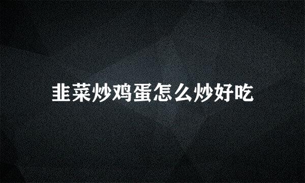 韭菜炒鸡蛋怎么炒好吃