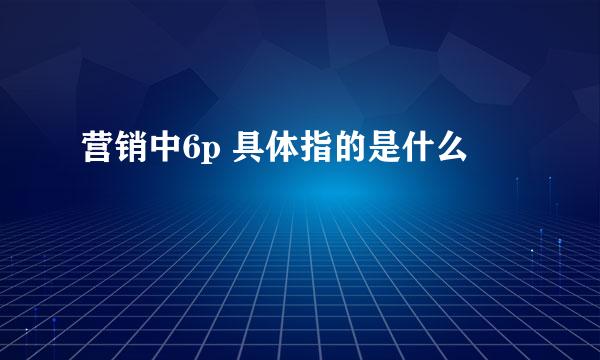 营销中6p 具体指的是什么