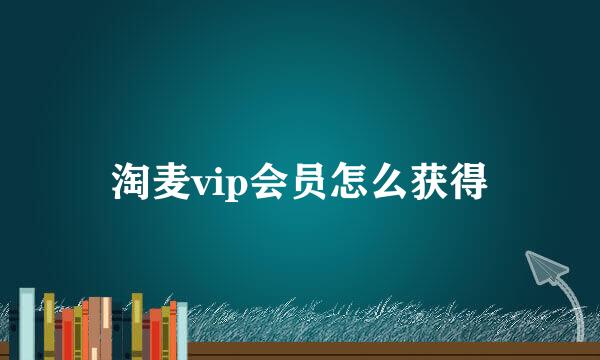 淘麦vip会员怎么获得