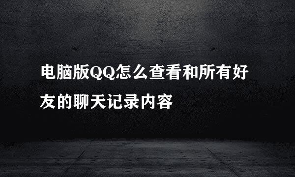 电脑版QQ怎么查看和所有好友的聊天记录内容