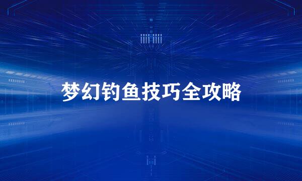 梦幻钓鱼技巧全攻略