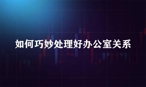 如何巧妙处理好办公室关系