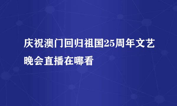 庆祝澳门回归祖国25周年文艺晚会直播在哪看