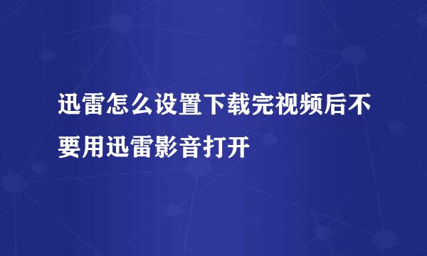 迅雷怎么设置下载完视频后不要用迅雷影音打开