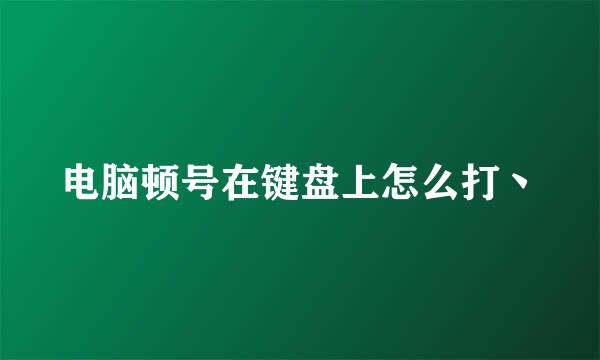 电脑顿号在键盘上怎么打丶