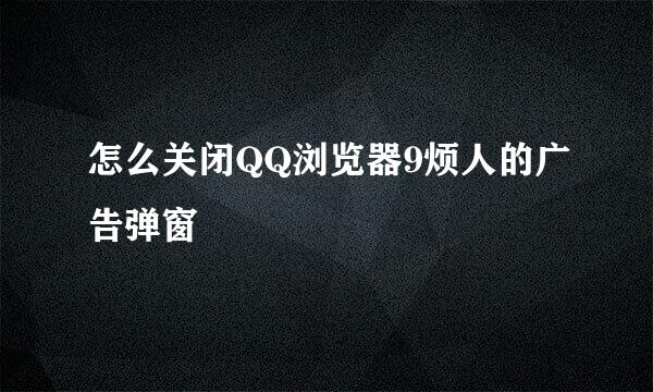 怎么关闭QQ浏览器9烦人的广告弹窗