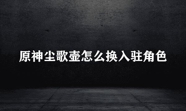 原神尘歌壶怎么换入驻角色