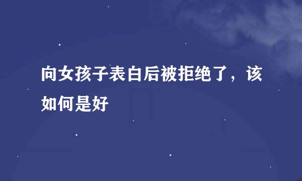 向女孩子表白后被拒绝了，该如何是好
