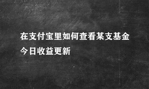 在支付宝里如何查看某支基金今日收益更新