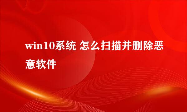 win10系统 怎么扫描并删除恶意软件