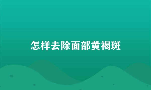 怎样去除面部黄褐斑