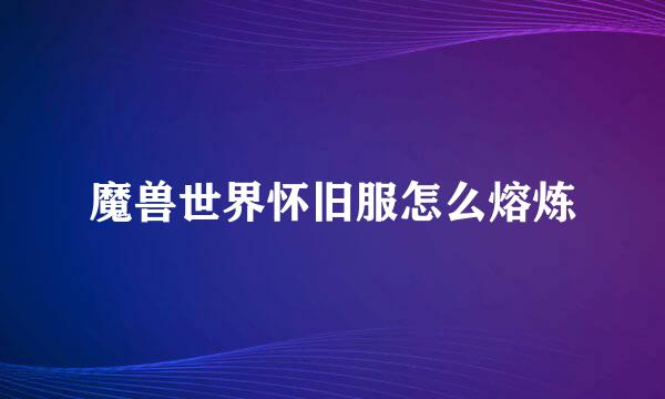 魔兽世界怀旧服怎么熔炼