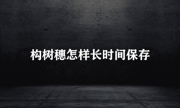 构树穗怎样长时间保存