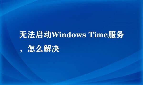 无法启动Windows Time服务,怎么解决