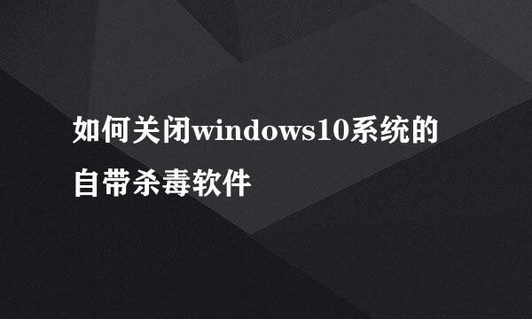 如何关闭windows10系统的自带杀毒软件