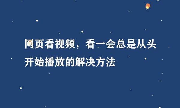 网页看视频，看一会总是从头开始播放的解决方法