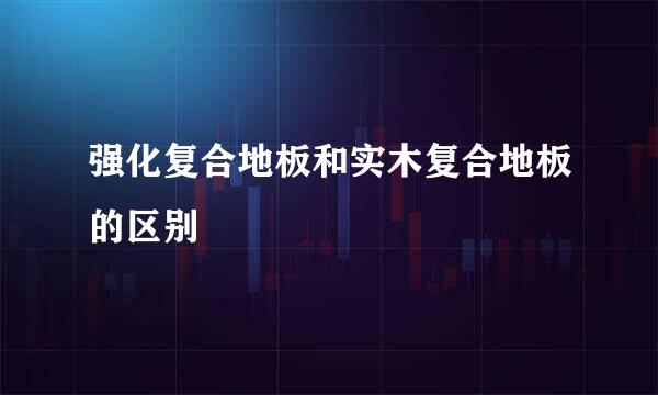 强化复合地板和实木复合地板的区别