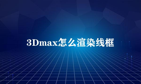3Dmax怎么渲染线框