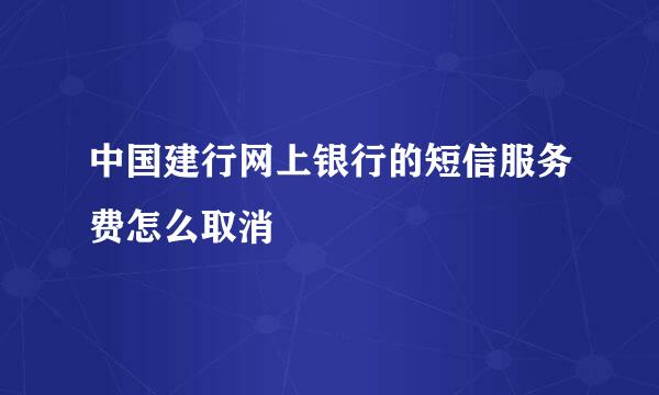 中国建行网上银行的短信服务费怎么取消