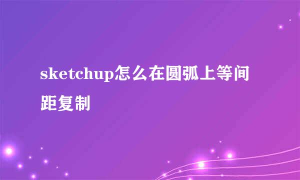 sketchup怎么在圆弧上等间距复制