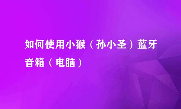 如何使用小猴（孙小圣）蓝牙音箱（电脑）