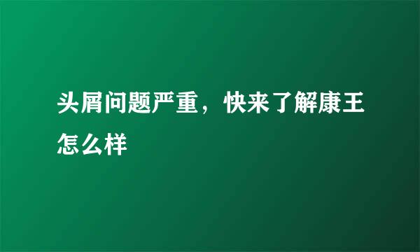 头屑问题严重，快来了解康王怎么样