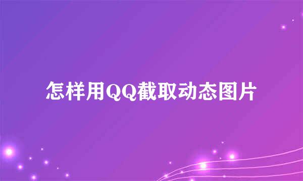 怎样用QQ截取动态图片