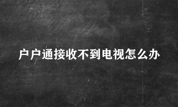 户户通接收不到电视怎么办