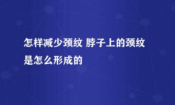 怎样减少颈纹 脖子上的颈纹是怎么形成的