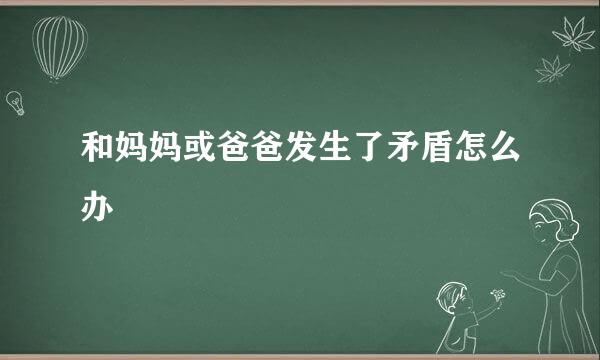 和妈妈或爸爸发生了矛盾怎么办