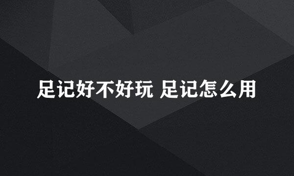 足记好不好玩 足记怎么用