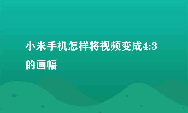 小米手机怎样将视频变成4:3的画幅