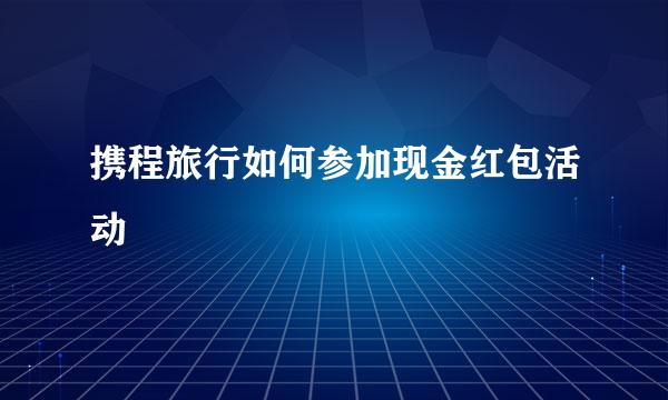 携程旅行如何参加现金红包活动