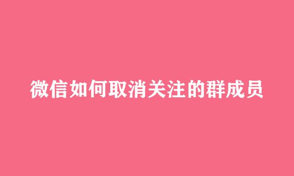 微信如何取消关注的群成员